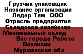 Грузчик-упаковщик › Название организации ­ Лидер Тим, ООО › Отрасль предприятия ­ Складское хозяйство › Минимальный оклад ­ 16 000 - Все города Работа » Вакансии   . Мурманская обл.,Полярные Зори г.